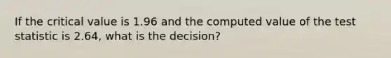 If the critical value is 1.96 and the computed value of the test statistic is 2.64, what is the decision?