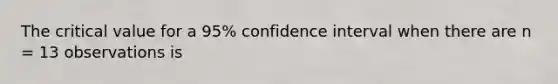 The critical value for a 95% confidence interval when there are n = 13 observations is