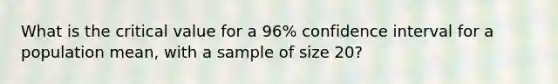 What is the critical value for a 96% confidence interval for a population mean, with a sample of size 20?