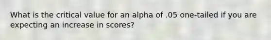 What is the critical value for an alpha of .05 one-tailed if you are expecting an increase in scores?