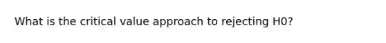 What is the critical value approach to rejecting H0?