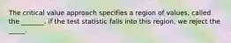 The critical value approach specifies a region of values, called the _______. if the test statistic falls into this region, we reject the _____.