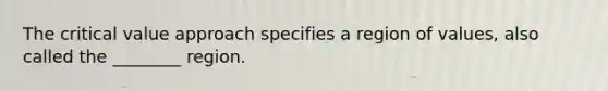 The critical value approach specifies a region of values, also called the ________ region.