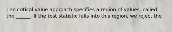 The critical value approach specifies a region of values, called the ______. If <a href='https://www.questionai.com/knowledge/kzeQt8hpQB-the-test-statistic' class='anchor-knowledge'>the test statistic</a> falls into this region, we reject the ______