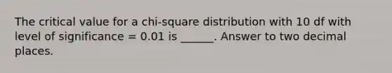 The critical value for a chi-square distribution with 10 df with level of significance = 0.01 is ______. Answer to two decimal places.