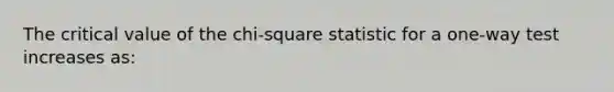 The critical value of the chi-square statistic for a one-way test increases as: