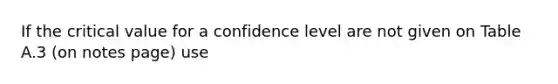 If the critical value for a confidence level are not given on Table A.3 (on notes page) use