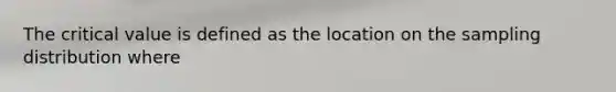 The critical value is defined as the location on the sampling distribution where