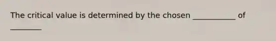 The critical value is determined by the chosen ___________ of ________
