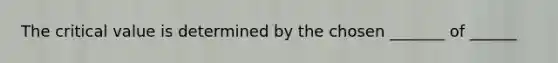 The critical value is determined by the chosen _______ of ______
