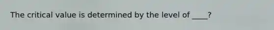 The critical value is determined by the level of ____?