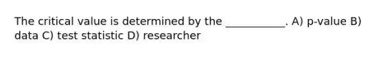 The critical value is determined by the ___________. A) p-value B) data C) test statistic D) researcher