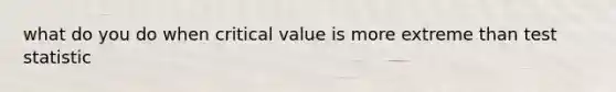 what do you do when critical value is more extreme than test statistic