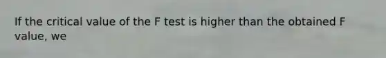 If the critical value of the F test is higher than the obtained F value, we