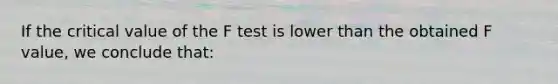 If the critical value of the F test is lower than the obtained F value, we conclude that: