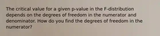 The critical value for a given p-value in the F-distribution depends on the degrees of freedom in the numerator and denominator. How do you find the degrees of freedom in the numerator?