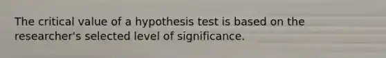 The critical value of a hypothesis test is based on the researcher's selected level of significance.