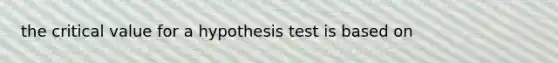 the critical value for a hypothesis test is based on