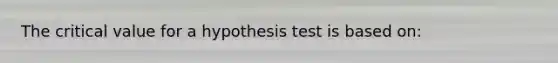 The critical value for a hypothesis test is based on: