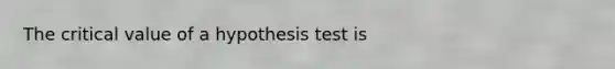 The critical value of a hypothesis test is