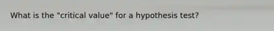 What is the "critical value" for a hypothesis test?