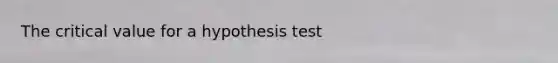 The critical value for a hypothesis test