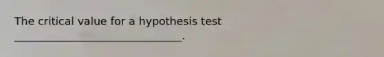 The critical value for a hypothesis test _______________________________.