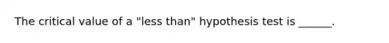 The critical value of a "less than" hypothesis test is ______.