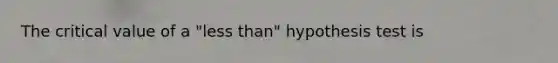 The critical value of a "less than" hypothesis test is