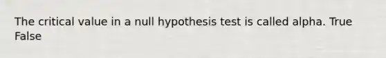 The critical value in a null hypothesis test is called alpha. True False