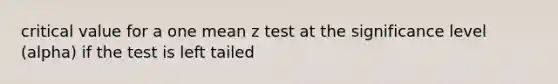 critical value for a one mean z test at the significance level (alpha) if the test is left tailed