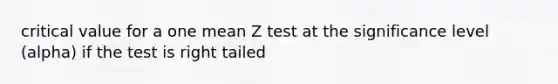 critical value for a one mean Z test at the significance level (alpha) if the test is right tailed