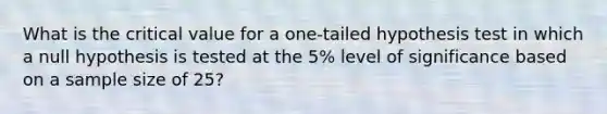 What is the critical value for a one-tailed hypothesis test in which a null hypothesis is tested at the 5% level of significance based on a sample size of 25?