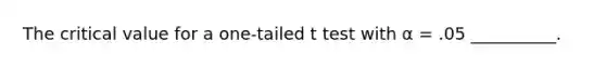 The critical value for a one-tailed t test with α = .05 __________.