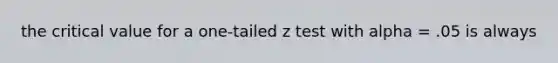 the critical value for a one-tailed z test with alpha = .05 is always