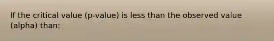 If the critical value (p-value) is less than the observed value (alpha) than: