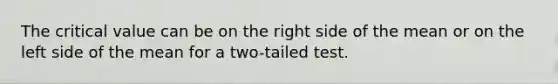 The critical value can be on the right side of the mean or on the left side of the mean for a two-tailed test.