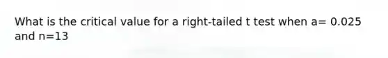 What is the critical value for a right-tailed t test when a= 0.025 and n=13