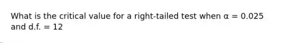 What is the critical value for a right-tailed test when α = 0.025 and d.f. = 12