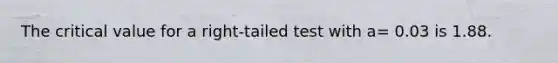 The critical value for a right-tailed test with a= 0.03 is 1.88.