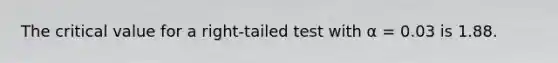 The critical value for a right-tailed test with α = 0.03 is 1.88.