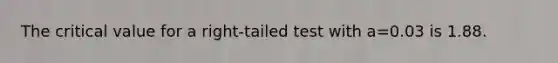 The critical value for a right-tailed test with a=0.03 is 1.88.