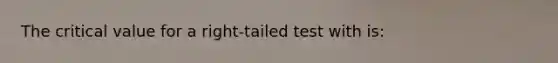 The critical value for a right-tailed test with is: