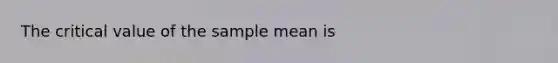 The critical value of the sample mean is