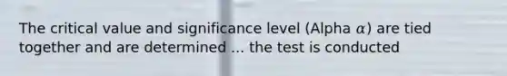 The critical value and significance level (Alpha 𝛼) are tied together and are determined ... the test is conducted