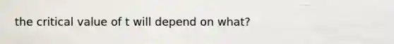 the critical value of t will depend on what?