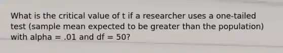 What is the critical value of t if a researcher uses a one-tailed test (sample mean expected to be greater than the population) with alpha = .01 and df = 50?