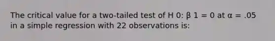 The critical value for a two-tailed test of H 0: β 1 = 0 at α = .05 in a simple regression with 22 observations is: