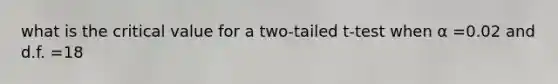 what is the critical value for a two-tailed t-test when α =0.02 and d.f. =18