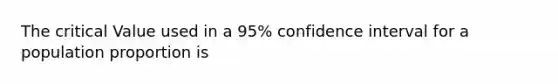 The critical Value used in a 95% confidence interval for a population proportion is